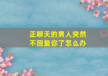 正聊天的男人突然不回复你了怎么办