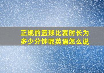 正规的篮球比赛时长为多少分钟呢英语怎么说