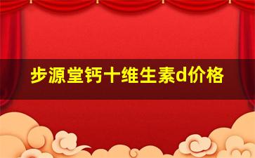 步源堂钙十维生素d价格