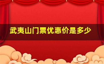 武夷山门票优惠价是多少