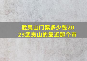 武夷山门票多少钱2023武夷山的靠近那个市