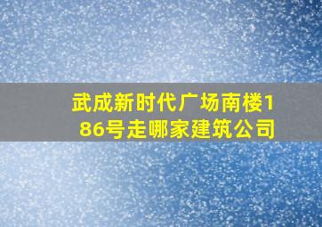 武成新时代广场南楼186号走哪家建筑公司