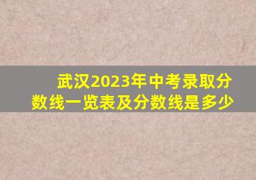 武汉2023年中考录取分数线一览表及分数线是多少