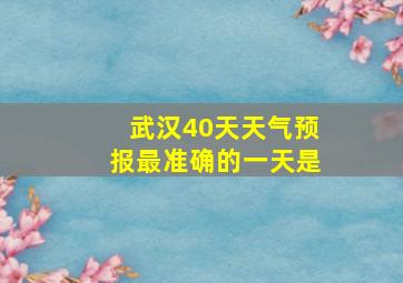 武汉40天天气预报最准确的一天是