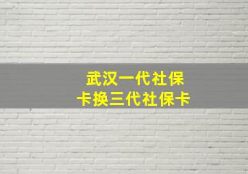 武汉一代社保卡换三代社保卡