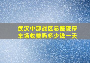 武汉中部战区总医院停车场收费吗多少钱一天