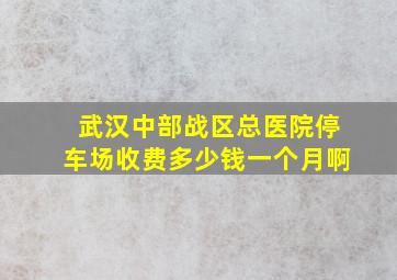 武汉中部战区总医院停车场收费多少钱一个月啊