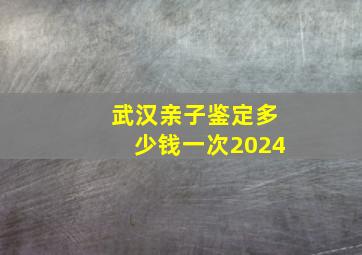 武汉亲子鉴定多少钱一次2024