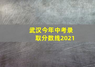 武汉今年中考录取分数线2021