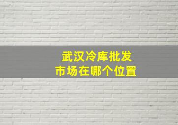 武汉冷库批发市场在哪个位置