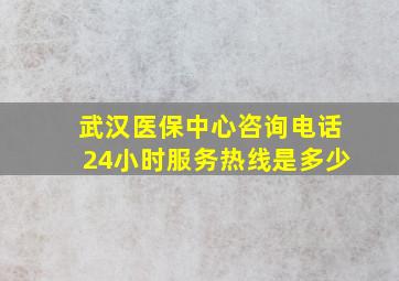 武汉医保中心咨询电话24小时服务热线是多少