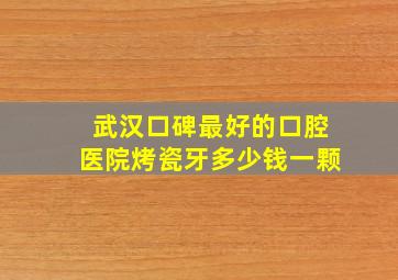 武汉口碑最好的口腔医院烤瓷牙多少钱一颗