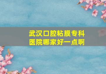 武汉口腔粘膜专科医院哪家好一点啊