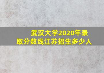 武汉大学2020年录取分数线江苏招生多少人