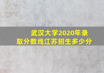 武汉大学2020年录取分数线江苏招生多少分