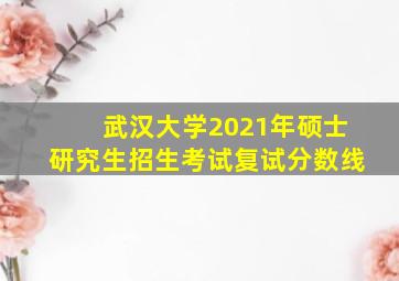 武汉大学2021年硕士研究生招生考试复试分数线