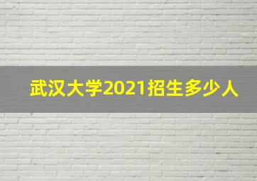 武汉大学2021招生多少人