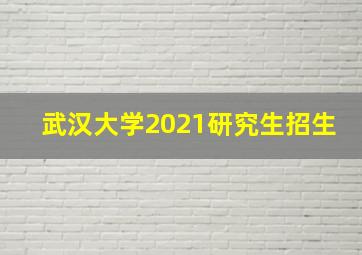 武汉大学2021研究生招生