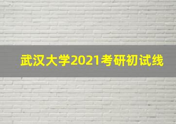 武汉大学2021考研初试线