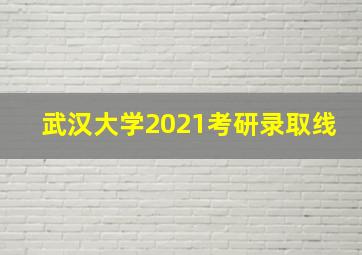 武汉大学2021考研录取线