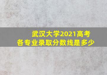 武汉大学2021高考各专业录取分数线是多少