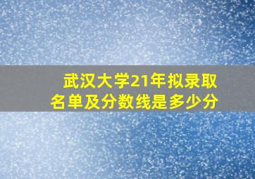 武汉大学21年拟录取名单及分数线是多少分