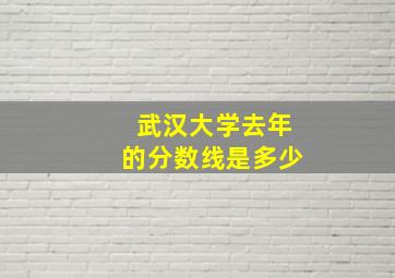 武汉大学去年的分数线是多少