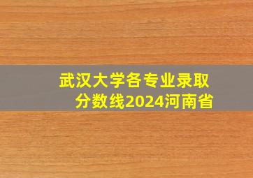 武汉大学各专业录取分数线2024河南省