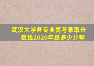 武汉大学各专业高考录取分数线2020年是多少分啊