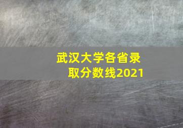 武汉大学各省录取分数线2021