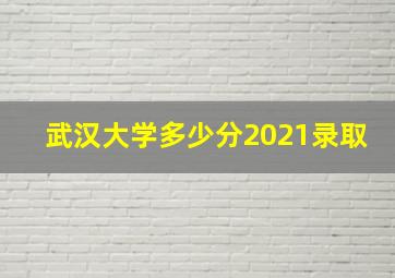 武汉大学多少分2021录取