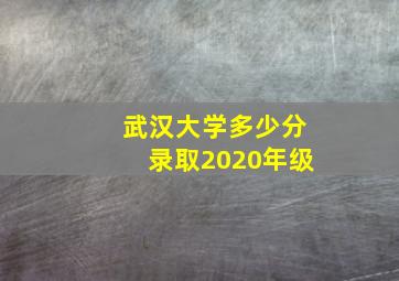 武汉大学多少分录取2020年级