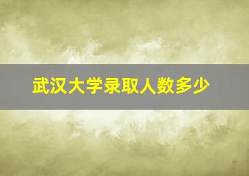 武汉大学录取人数多少