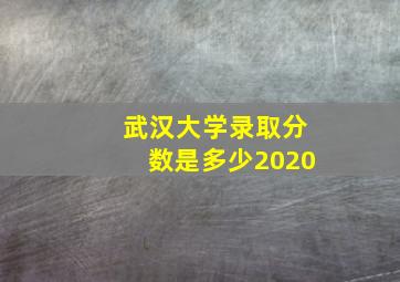 武汉大学录取分数是多少2020