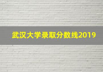 武汉大学录取分数线2019