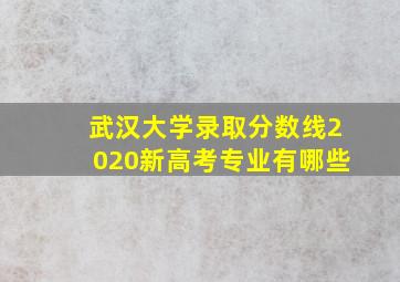 武汉大学录取分数线2020新高考专业有哪些