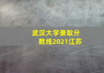 武汉大学录取分数线2021江苏