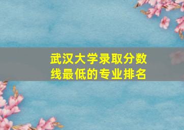 武汉大学录取分数线最低的专业排名