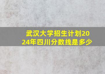 武汉大学招生计划2024年四川分数线是多少