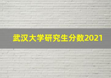 武汉大学研究生分数2021