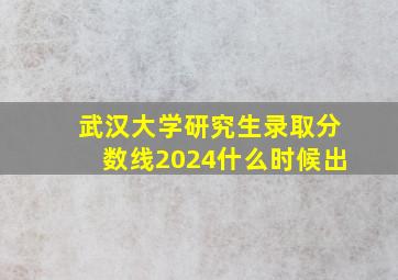 武汉大学研究生录取分数线2024什么时候出