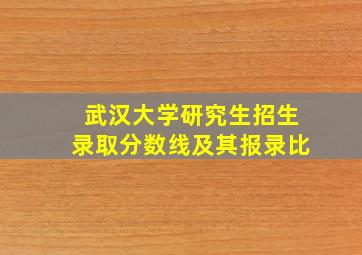 武汉大学研究生招生录取分数线及其报录比