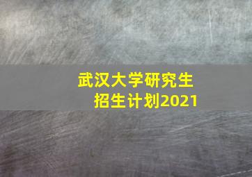 武汉大学研究生招生计划2021