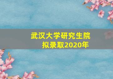 武汉大学研究生院拟录取2020年