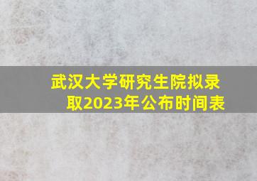 武汉大学研究生院拟录取2023年公布时间表