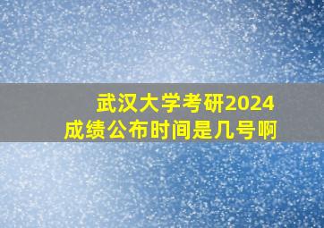 武汉大学考研2024成绩公布时间是几号啊