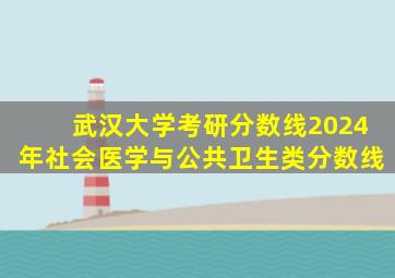 武汉大学考研分数线2024年社会医学与公共卫生类分数线