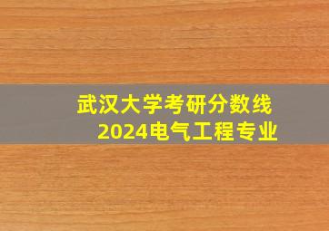 武汉大学考研分数线2024电气工程专业