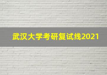 武汉大学考研复试线2021