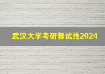 武汉大学考研复试线2024